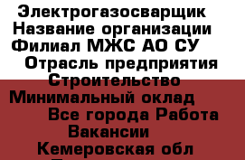 Электрогазосварщик › Название организации ­ Филиал МЖС АО СУ-155 › Отрасль предприятия ­ Строительство › Минимальный оклад ­ 45 000 - Все города Работа » Вакансии   . Кемеровская обл.,Прокопьевск г.